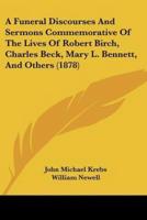 A Funeral Discourses And Sermons Commemorative Of The Lives Of Robert Birch, Charles Beck, Mary L. Bennett, And Others (1878)
