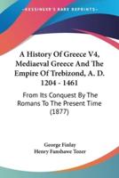 A History Of Greece V4, Mediaeval Greece And The Empire Of Trebizond, A. D. 1204 - 1461