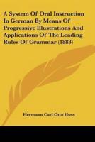 A System Of Oral Instruction In German By Means Of Progressive Illustrations And Applications Of The Leading Rules Of Grammar (1883)