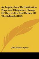 An Inquiry Into The Institution, Perpetual Obligation, Change Of Day, Utility, And Duties, Of The Sabbath (1832)