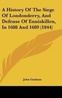 A History Of The Siege Of Londonderry, And Defense Of Enniskillen, In 1688 And 1689 (1844)