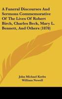 A Funeral Discourses and Sermons Commemorative of the Lives of Robert Birch, Charles Beck, Mary L. Bennett, and Others (1878)