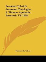 Francisci Toleti In Summam Theologiae S. Thomae Aquinatis Enarratio V1 (1869)