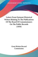 Letters From Eminent Historical Writers Relating To The Publications Of The Board Of Commissioners On The Public Records (1836)