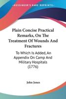 Plain Concise Practical Remarks, On The Treatment Of Wounds And Fractures