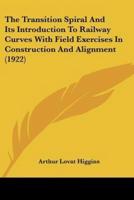 The Transition Spiral And Its Introduction To Railway Curves With Field Exercises In Construction And Alignment (1922)