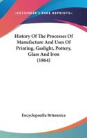 History Of The Processes Of Manufacture And Uses Of Printing, Gaslight, Pottery, Glass And Iron (1864)