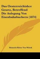 Das Oesterreichishce Gesetz, Betreffend Die Anlegung Von Eisenbahnbuchern (1874)