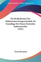 Die Rechtsformen Der Militarischen Kriegswirtschaft Als Grundlage Des Neuen Deutschen Industrierechts (1921)