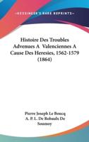 Histoire Des Troubles Advenues A Valenciennes A Cause Des Heresies, 1562-1579 (1864)