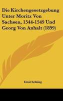 Die Kirchengesetzgebung Unter Moritz Von Sachsen, 1544-1549 Und Georg Von Anhalt (1899)