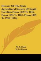 History Of The State Agricultural Society Of South Carolina From 1839 To 1845, From 1855 To 1861, From 1869 To 1916 (1916)