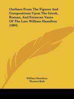 Outlines From The Figures And Compositions Upon The Greek, Roman, And Etruscan Vases Of The Late William Hamilton (1804)