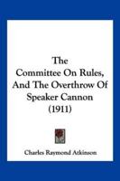 The Committee On Rules, And The Overthrow Of Speaker Cannon (1911)