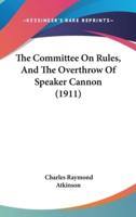 The Committee On Rules, And The Overthrow Of Speaker Cannon (1911)