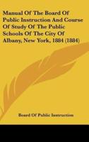 Manual Of The Board Of Public Instruction And Course Of Study Of The Public Schools Of The City Of Albany, New York, 1884 (1884)