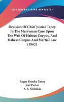Decision Of Chief Justice Taney In The Merryman Case Upon The Writ Of Habeas Corpus, And Habeas Corpus And Martial Law (1862)