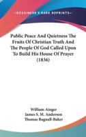 Public Peace And Quietness The Fruits Of Christian Truth And The People Of God Called Upon To Build His House Of Prayer (1836)