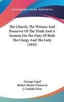 The Church, The Witness And Preserver Of The Truth And A Sermon On The Duty Of Both The Clergy And The Laity (1845)