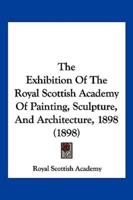 The Exhibition Of The Royal Scottish Academy Of Painting, Sculpture, And Architecture, 1898 (1898)