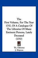 The First Volume, For The Year 1757, Of A Catalogue Of The Libraries Of Many Eminent Persons, Lately Deceased (1757)
