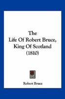 The Life Of Robert Bruce, King Of Scotland (1810)