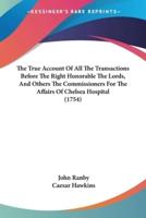 The True Account Of All The Transactions Before The Right Honorable The Lords, And Others The Commissioners For The Affairs Of Chelsea Hospital (1754)
