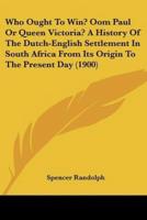 Who Ought To Win? Oom Paul Or Queen Victoria? A History Of The Dutch-English Settlement In South Africa From Its Origin To The Present Day (1900)