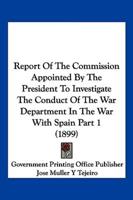 Report Of The Commission Appointed By The President To Investigate The Conduct Of The War Department In The War With Spain Part 1 (1899)