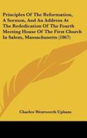 Principles of the Reformation, a Sermon, and an Address at the Rededication of the Fourth Meeting House of the First Church in Salem, Massachusetts (1867)