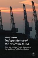 Independence of the Scottish Mind: Elite Narratives, Public Spaces and the Making of a Modern Nation