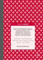 The International Migration of German Great War Veterans : Emotion, Transnational Identity, and Loyalty to the Nation, 1914-1942