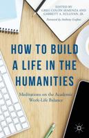 How to Build a Life in the Humanities : Meditations on the Academic Work-Life Balance