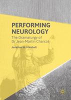 Performing Neurology : The Dramaturgy of Dr Jean-Martin Charcot