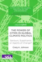 The Power of Cities in Global Climate Politics : Saviours, Supplicants or Agents of Change?