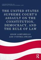 The United States Supreme Court's Assault on the Constitution, Democracy and the Rule of Law