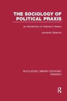 The Sociology of Political Praxis (RLE: Gramsci): An Introduction to Gramsci's Theory
