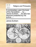 A commentary upon the book of the Revelation. ... by ... James Durham, ... As also two sermons preached by the author, ...