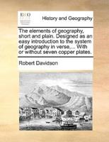 The elements of geography, short and plain. Designed as an easy introduction to the system of geography in verse,... With or without seven copper plates.