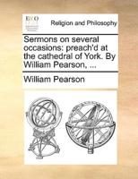 Sermons on several occasions: preach'd at the cathedral of York. By William Pearson, ...