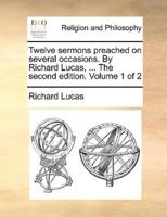 Twelve sermons preached on several occasions. By Richard Lucas, ... The second edition. Volume 1 of 2