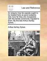 An enquiry how far papists ought to be treated here as good subjects; and, how far they are chargeable with the tenets commonly imputed to them. By the late Arthur Ashley Sykes, ...