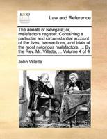 The annals of Newgate; or, malefactors register. Containing a particular and circumstantial account of the lives, transactions, and trials of the most notorious malefactors, ... By the Rev. Mr. Villette, ...  Volume 4 of 4