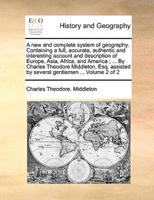 A new and complete system of geography. Containing a full, accurate, authentic and interesting account and description of Europe, Asia, Africa, and America; ... By Charles Theodore Middleton, Esq. assisted by several gentlemen ...  Volume 2 of 2