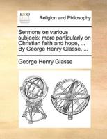 Sermons on various subjects; more particularly on Christian faith and hope, ... By George Henry Glasse, ...