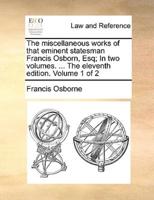 The miscellaneous works of that eminent statesman Francis Osborn, Esq; In two volumes. ... The eleventh edition. Volume 1 of 2