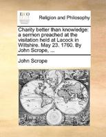 Charity better than knowledge: a sermon preached at the visitation held at Lacock in Wiltshire. May 23. 1760. By John Scrope, ...