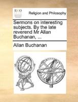 Sermons on interesting subjects. By the late reverend Mr Allan Buchanan, ...