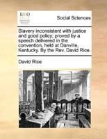 Slavery inconsistent with justice and good policy; proved by a speech delivered in the convention, held at Danville, Kentucky. By the Rev. David Rice.