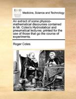 An extract of some physico-mathematical discourses contained in Mr. Cotes's Hydrostatical and pneumatical lectures: printed for the use of those that go the course of experiments.